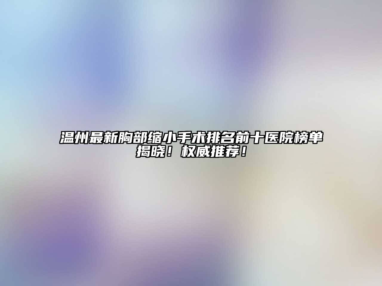 温州最新胸部缩小手术排名前十医院榜单揭晓！权威推荐！