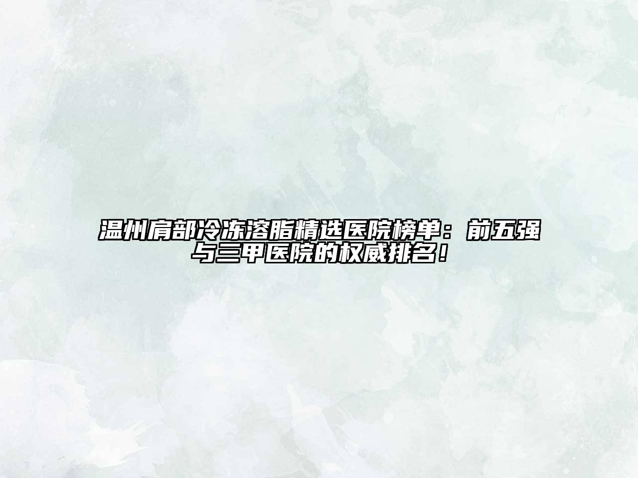 温州肩部冷冻溶脂精选医院榜单：前五强与三甲医院的权威排名！