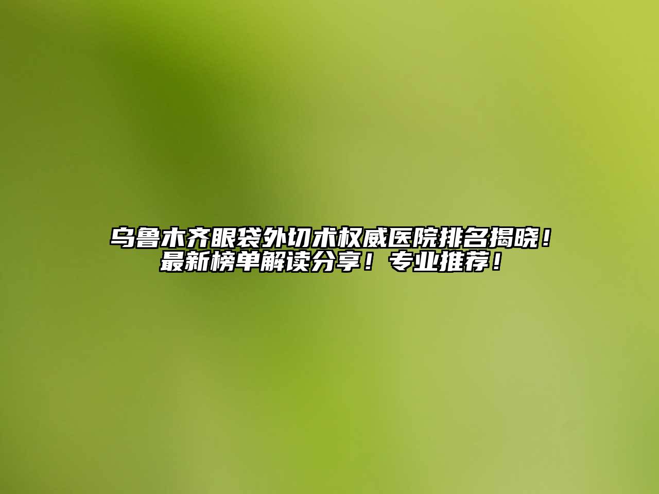 乌鲁木齐眼袋外切术权威医院排名揭晓！最新榜单解读分享！专业推荐！