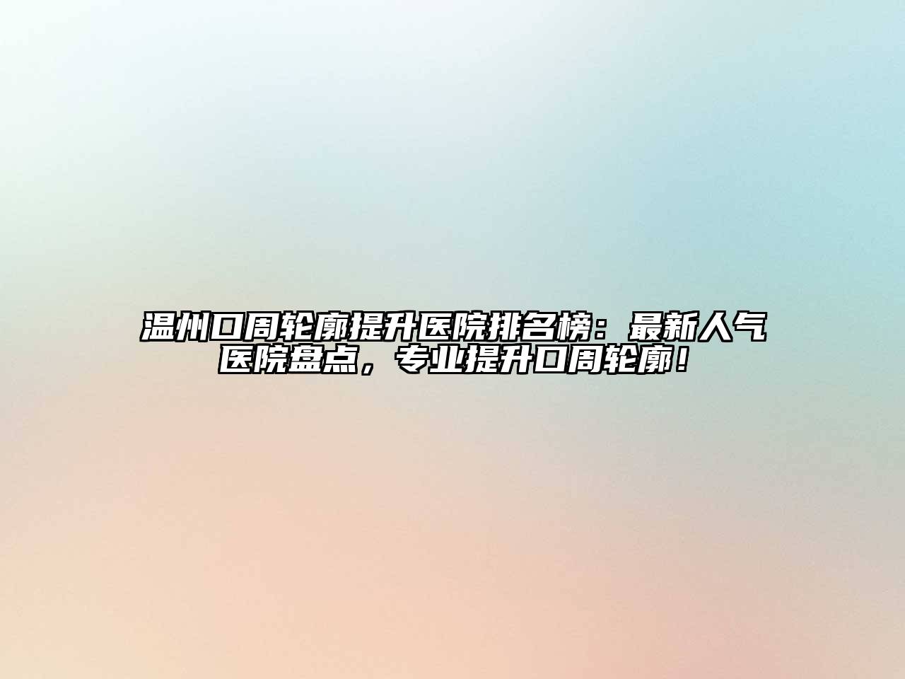温州口周轮廓提升医院排名榜：最新人气医院盘点，专业提升口周轮廓！