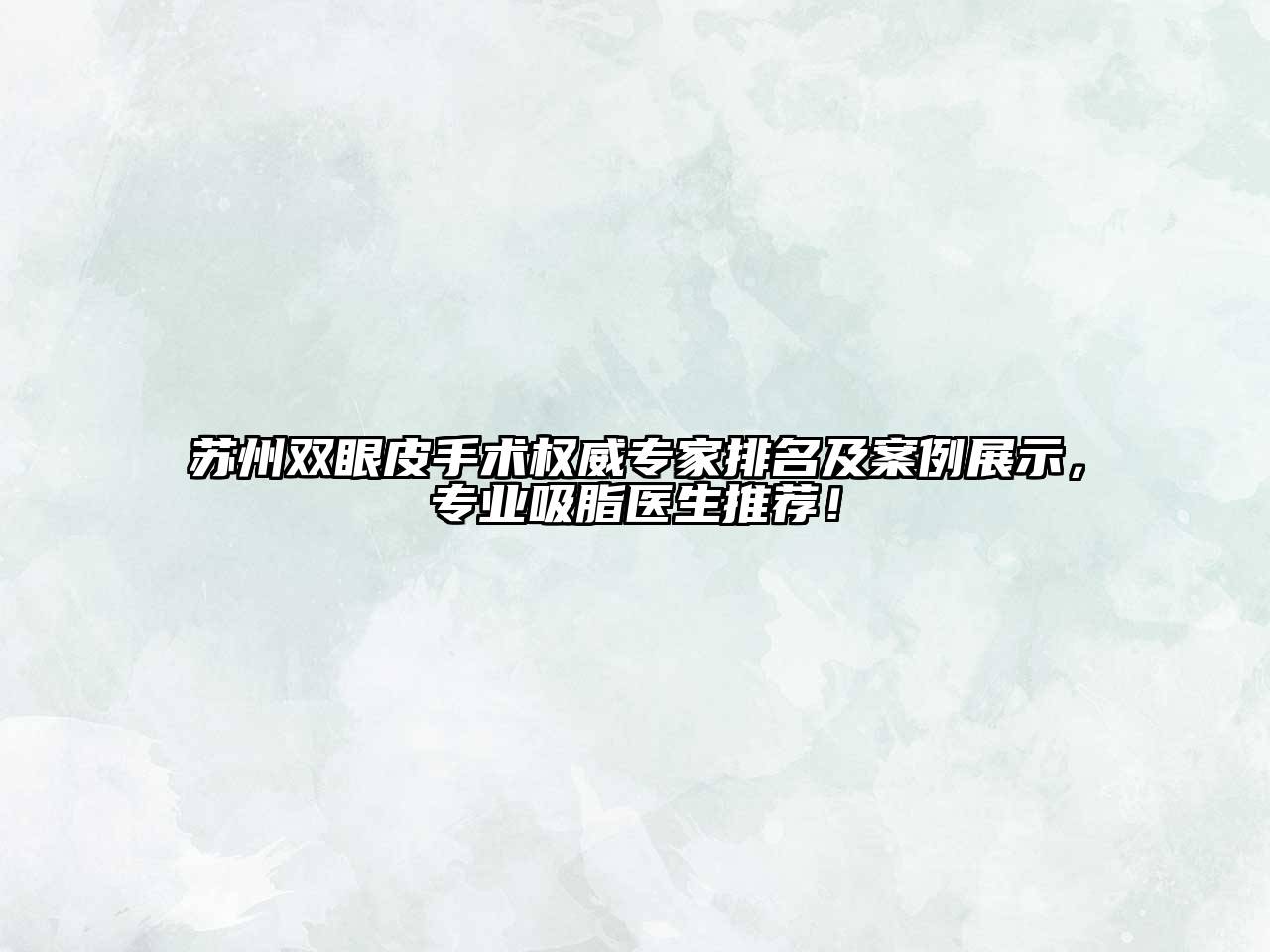 苏州双眼皮手术权威专家排名及案例展示，专业吸脂医生推荐！