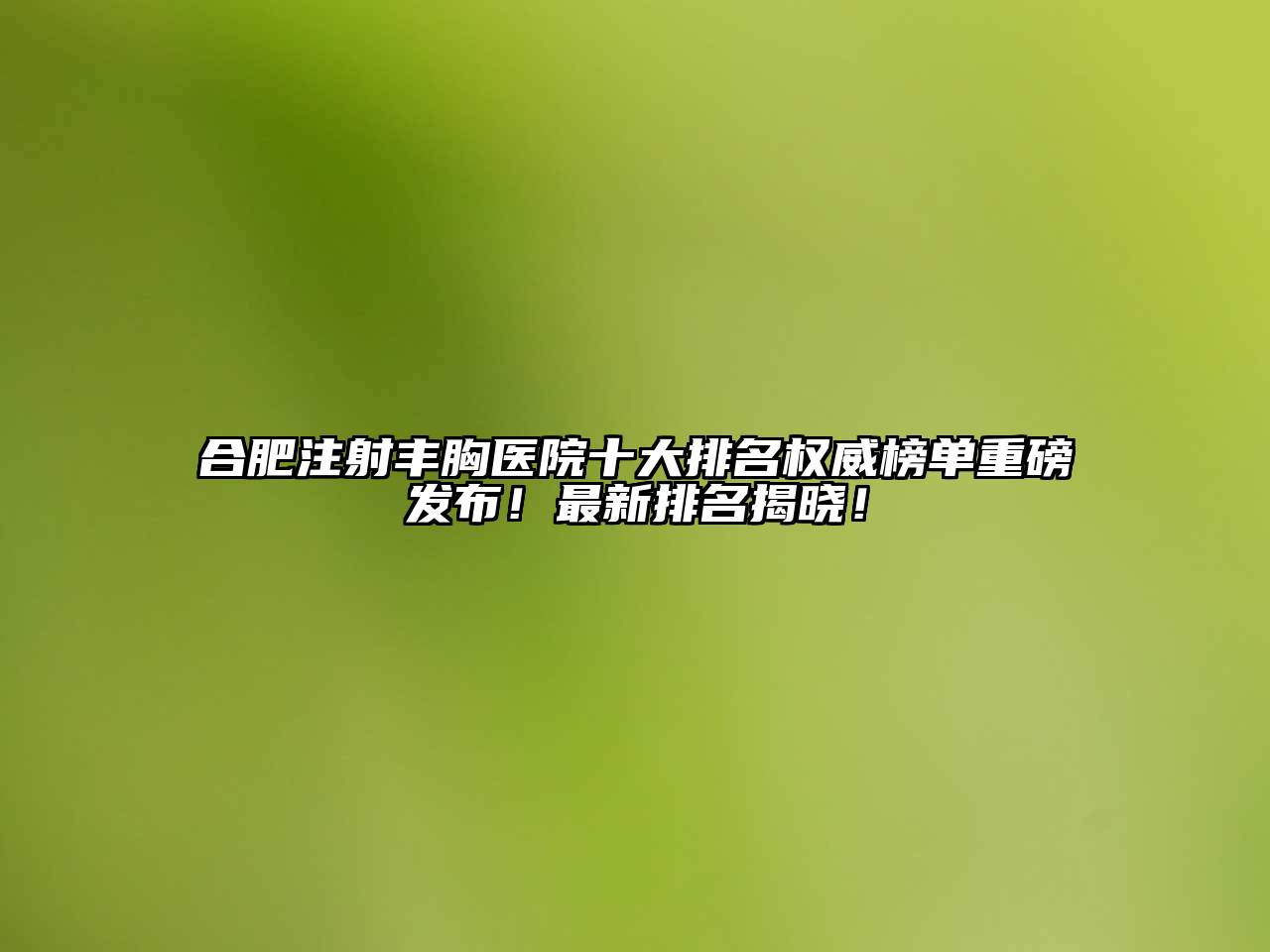 合肥注射丰胸医院十大排名权威榜单重磅发布！最新排名揭晓！
