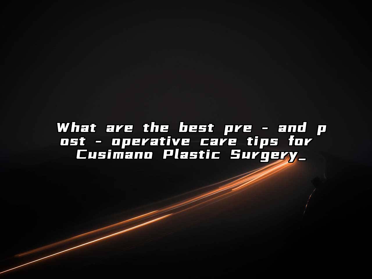 What are the best pre - and post - operative care tips for Cusimano Plastic Surgery_