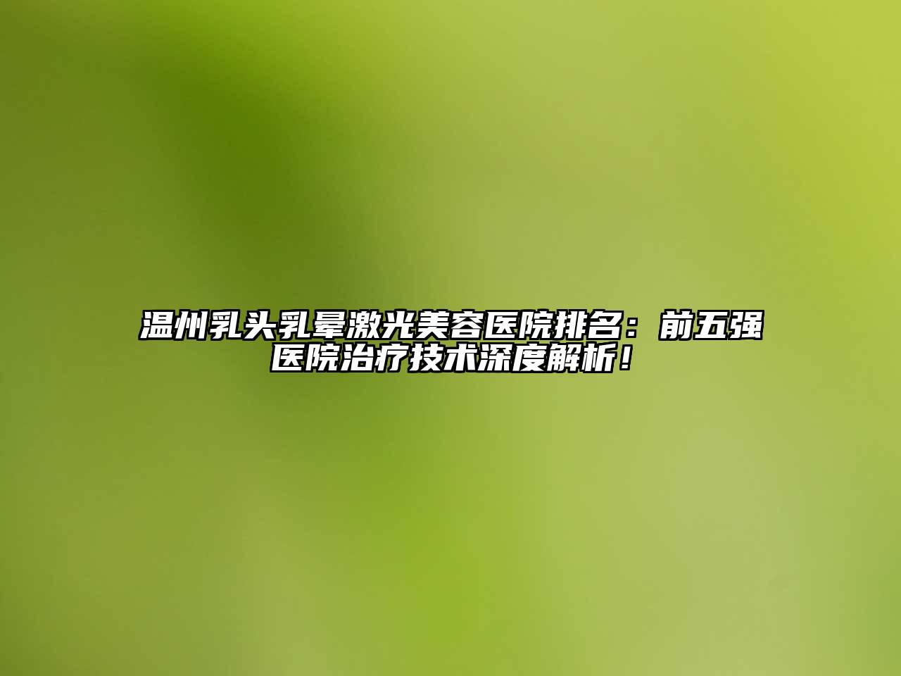 温州乳头乳晕激光美容医院排名：前五强医院治疗技术深度解析！