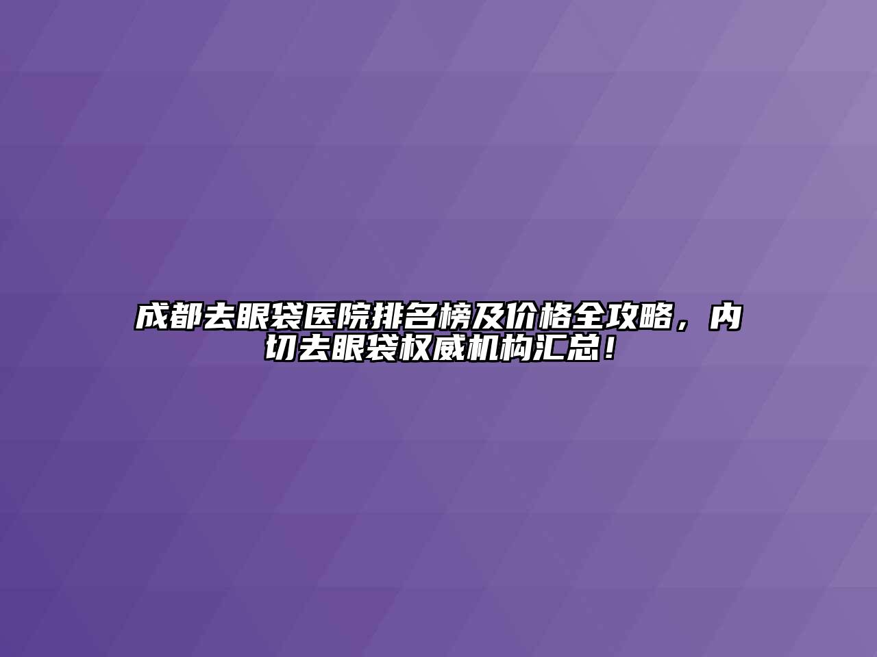 成都去眼袋医院排名榜及价格全攻略，内切去眼袋权威机构汇总！