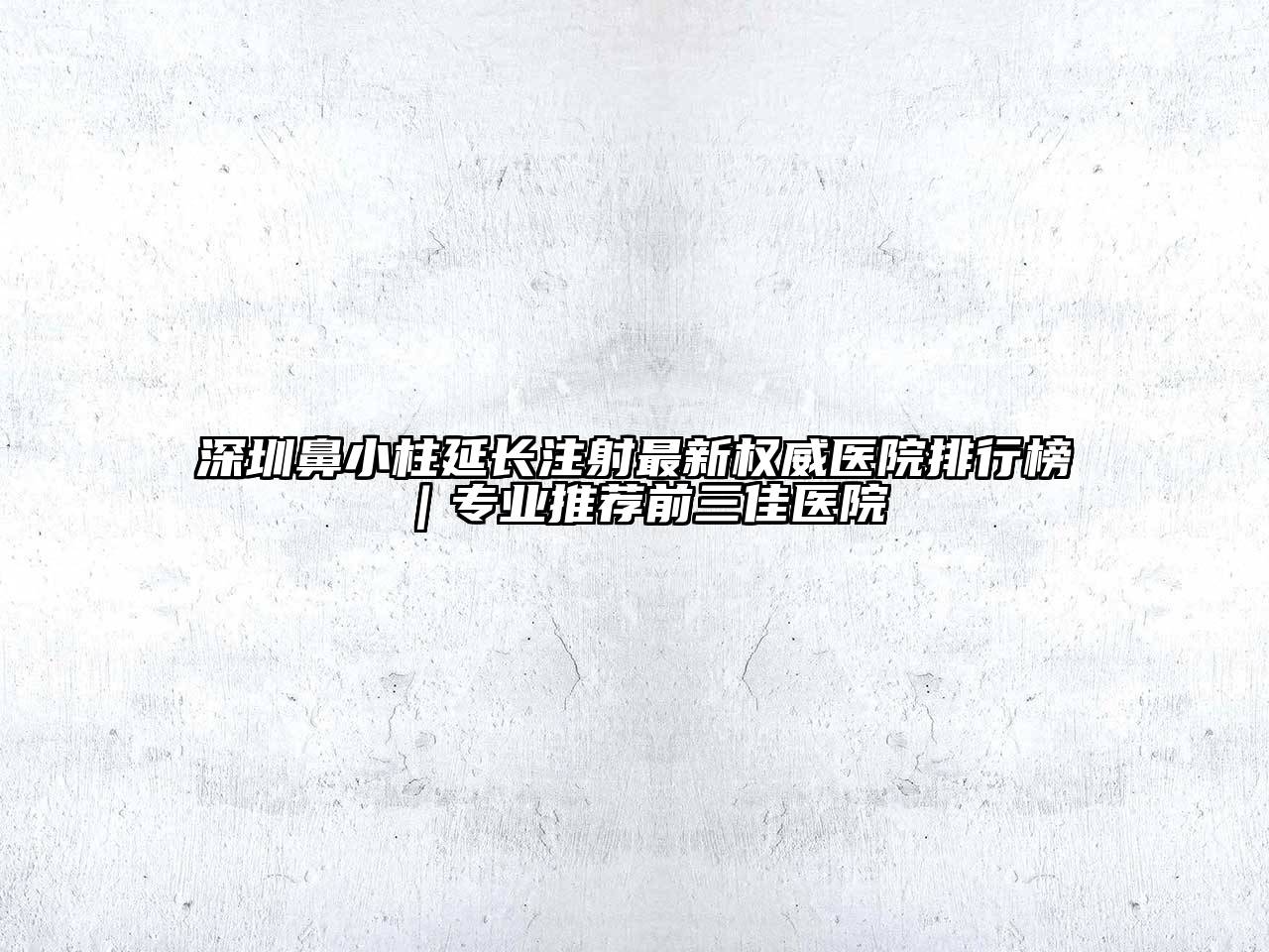 深圳鼻小柱延长注射最新权威医院排行榜｜专业推荐前三佳医院