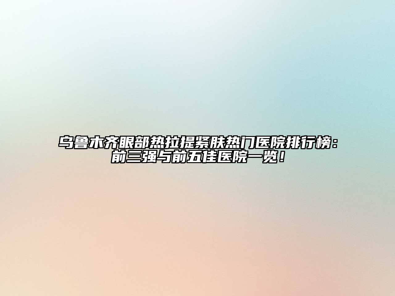 乌鲁木齐眼部热拉提紧肤热门医院排行榜：前三强与前五佳医院一览！