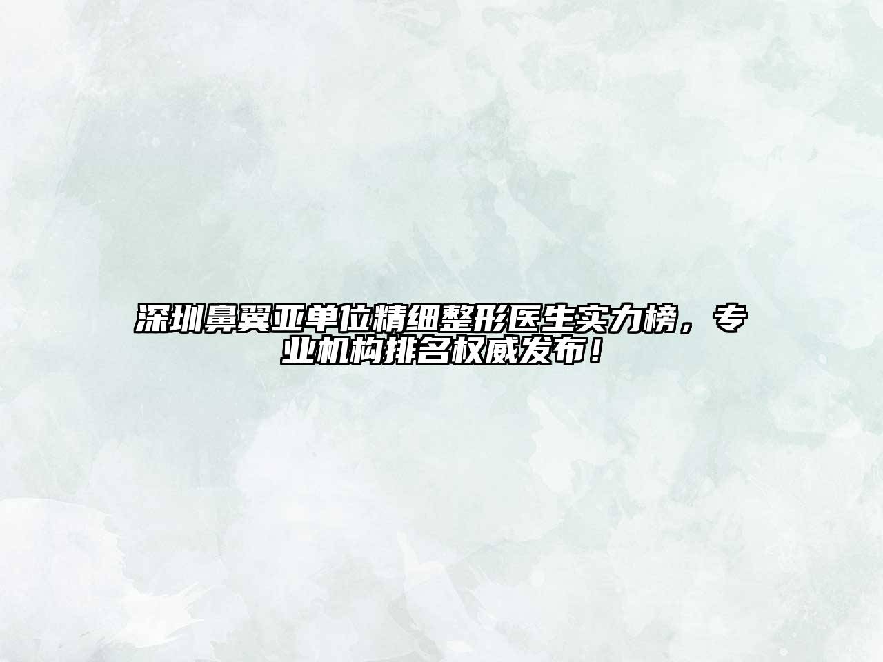 深圳鼻翼亚单位精细整形医生实力榜，专业机构排名权威发布！