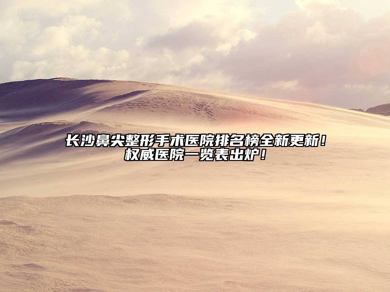 长沙鼻尖整形手术医院排名榜全新更新！权威医院一览表出炉！