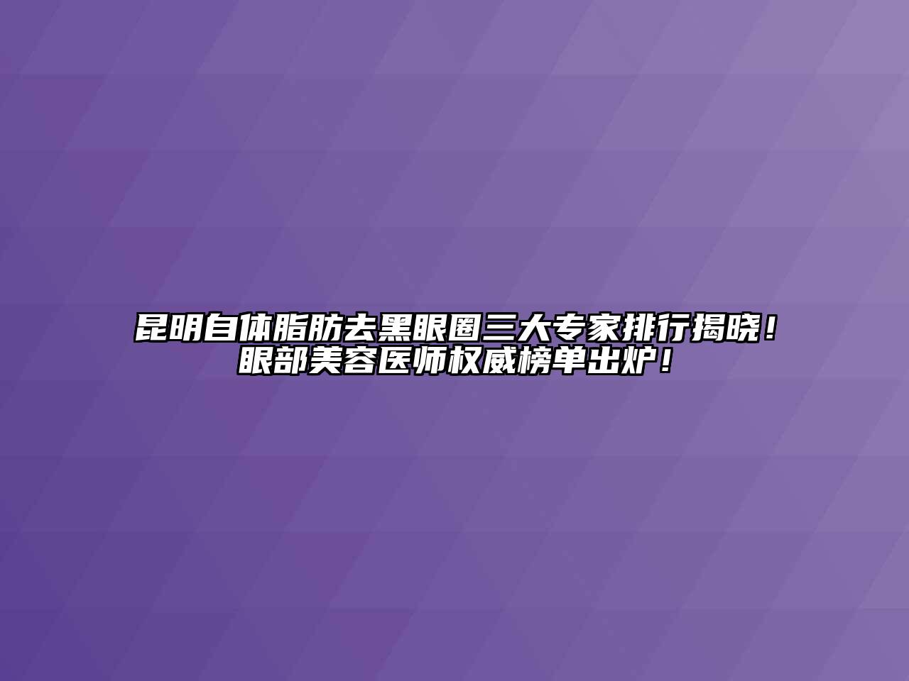 昆明自体脂肪去黑眼圈三大专家排行揭晓！眼部美容医师权威榜单出炉！