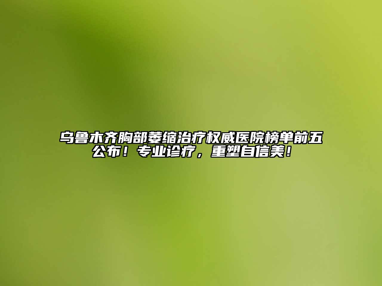 乌鲁木齐胸部萎缩治疗权威医院榜单前五公布！专业诊疗，重塑自信美！