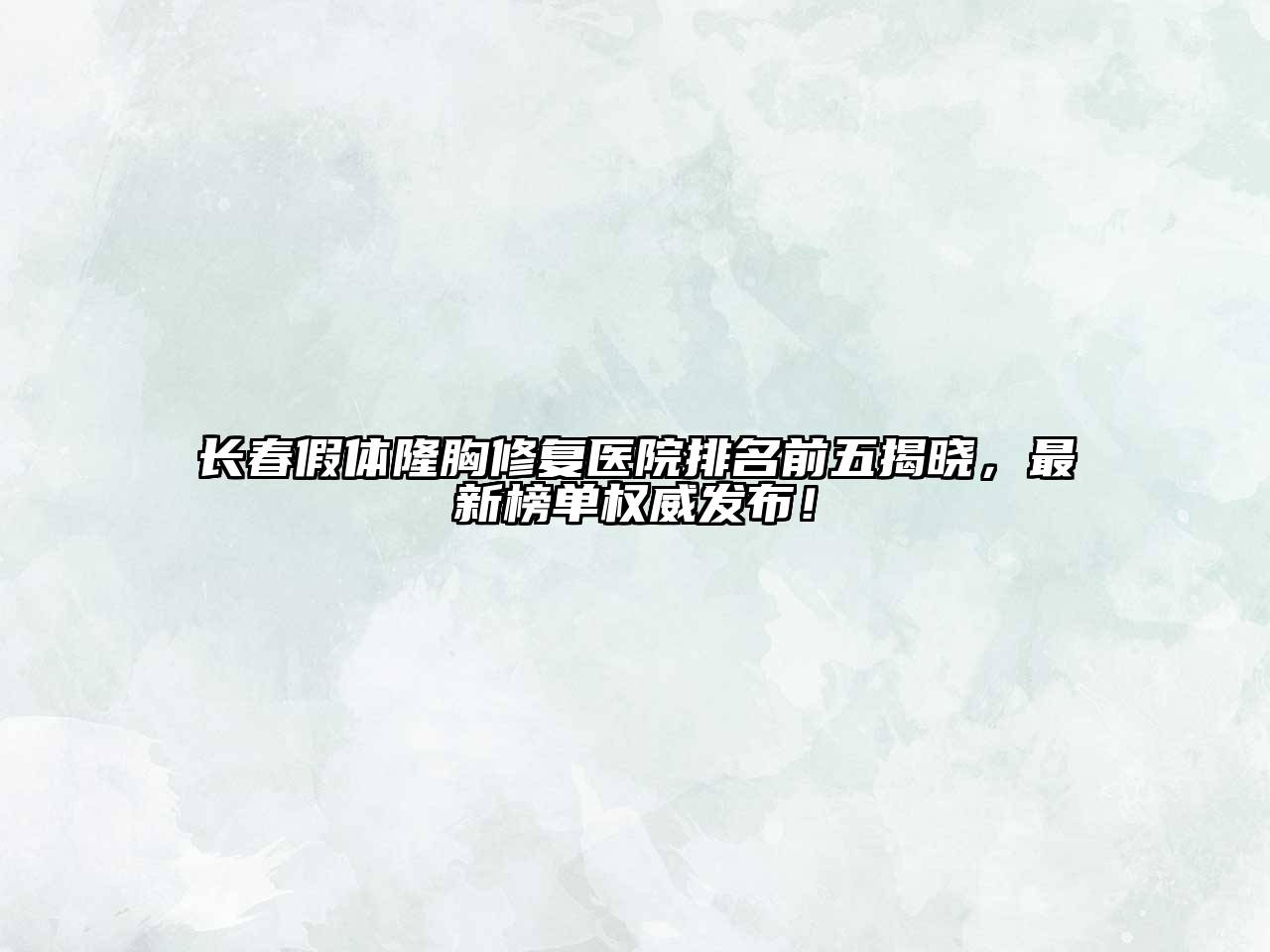 长春假体隆胸修复医院排名前五揭晓，最新榜单权威发布！
