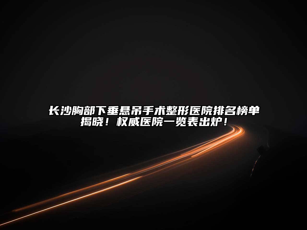 长沙胸部下垂悬吊手术整形医院排名榜单揭晓！权威医院一览表出炉！