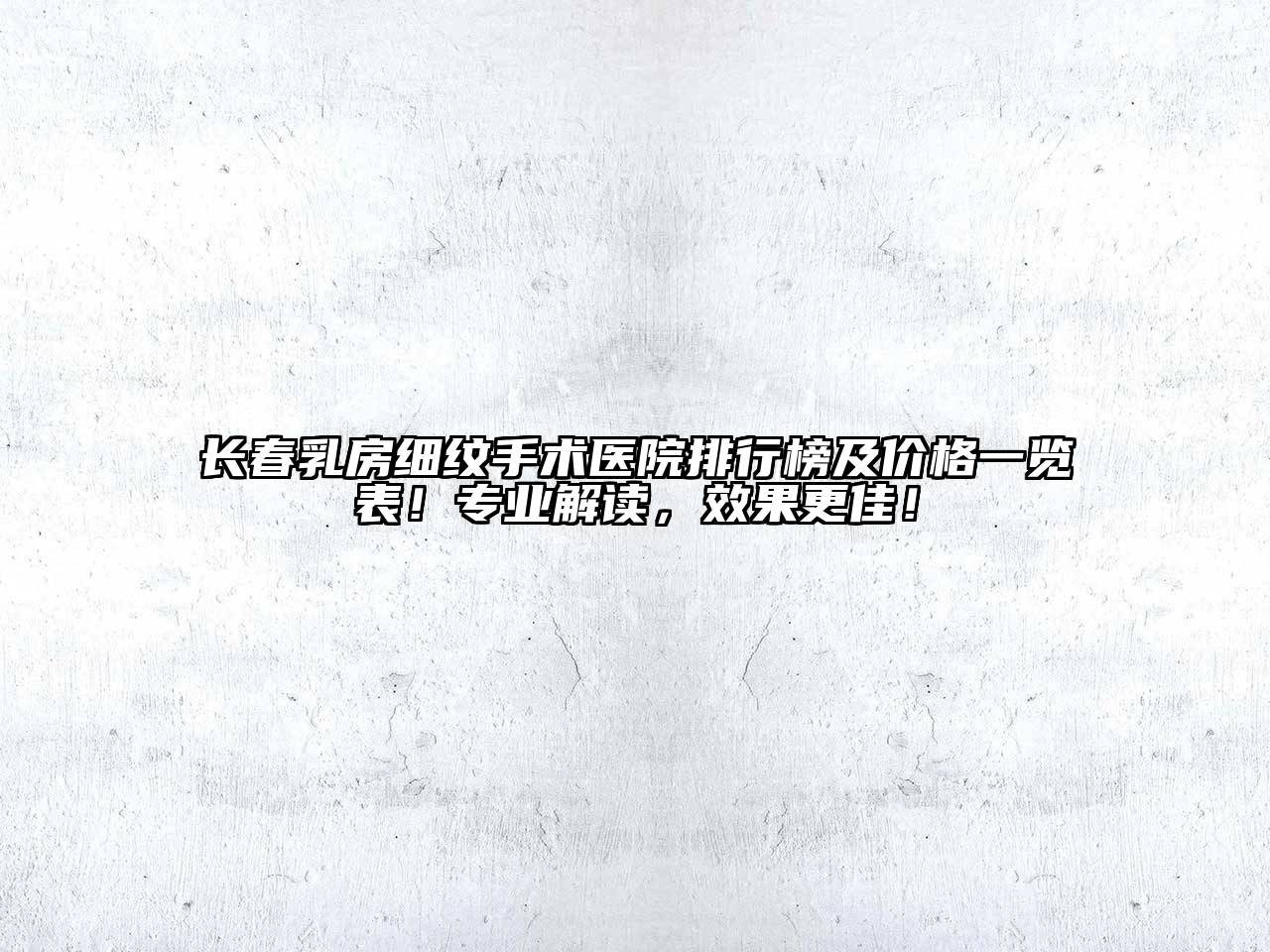 长春乳房细纹手术医院排行榜及价格一览表！专业解读，效果更佳！