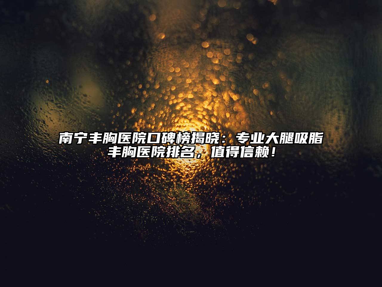 南宁丰胸医院口碑榜揭晓：专业大腿吸脂丰胸医院排名，值得信赖！