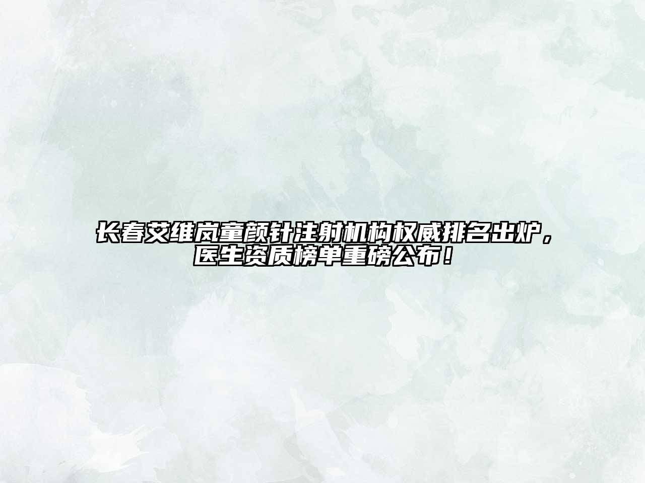 长春艾维岚童颜针注射机构权威排名出炉，医生资质榜单重磅公布！