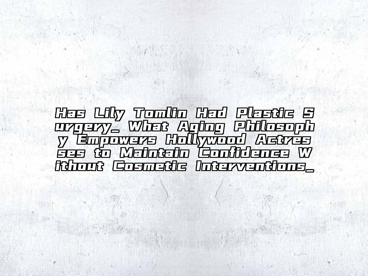 Has Lily Tomlin Had Plastic Surgery_ What Aging Philosophy Empowers Hollywood Actresses to Maintain Confidence Without Cosmetic Interventions_