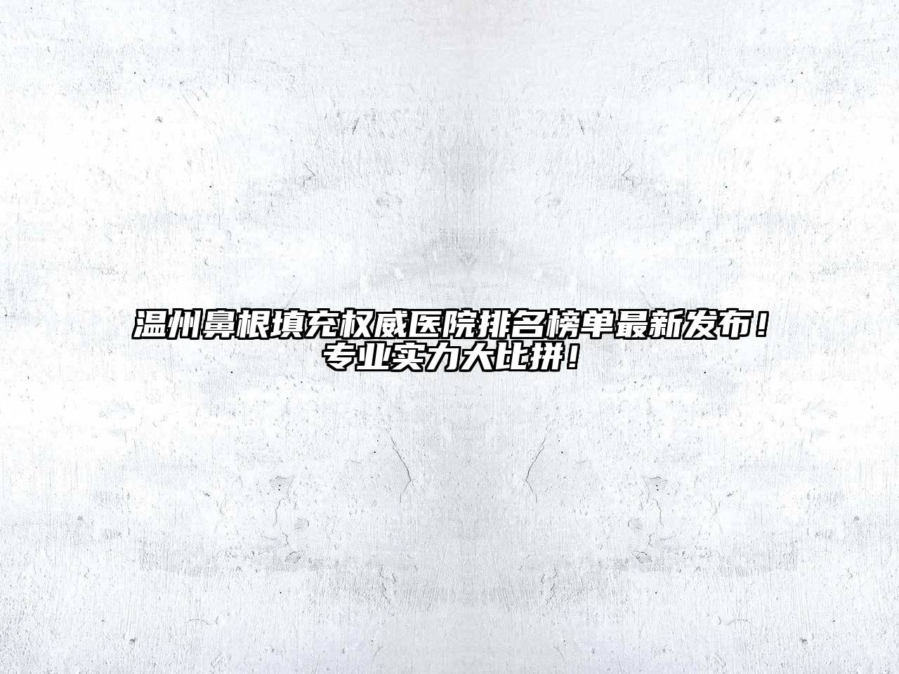 温州鼻根填充权威医院排名榜单最新发布！专业实力大比拼！