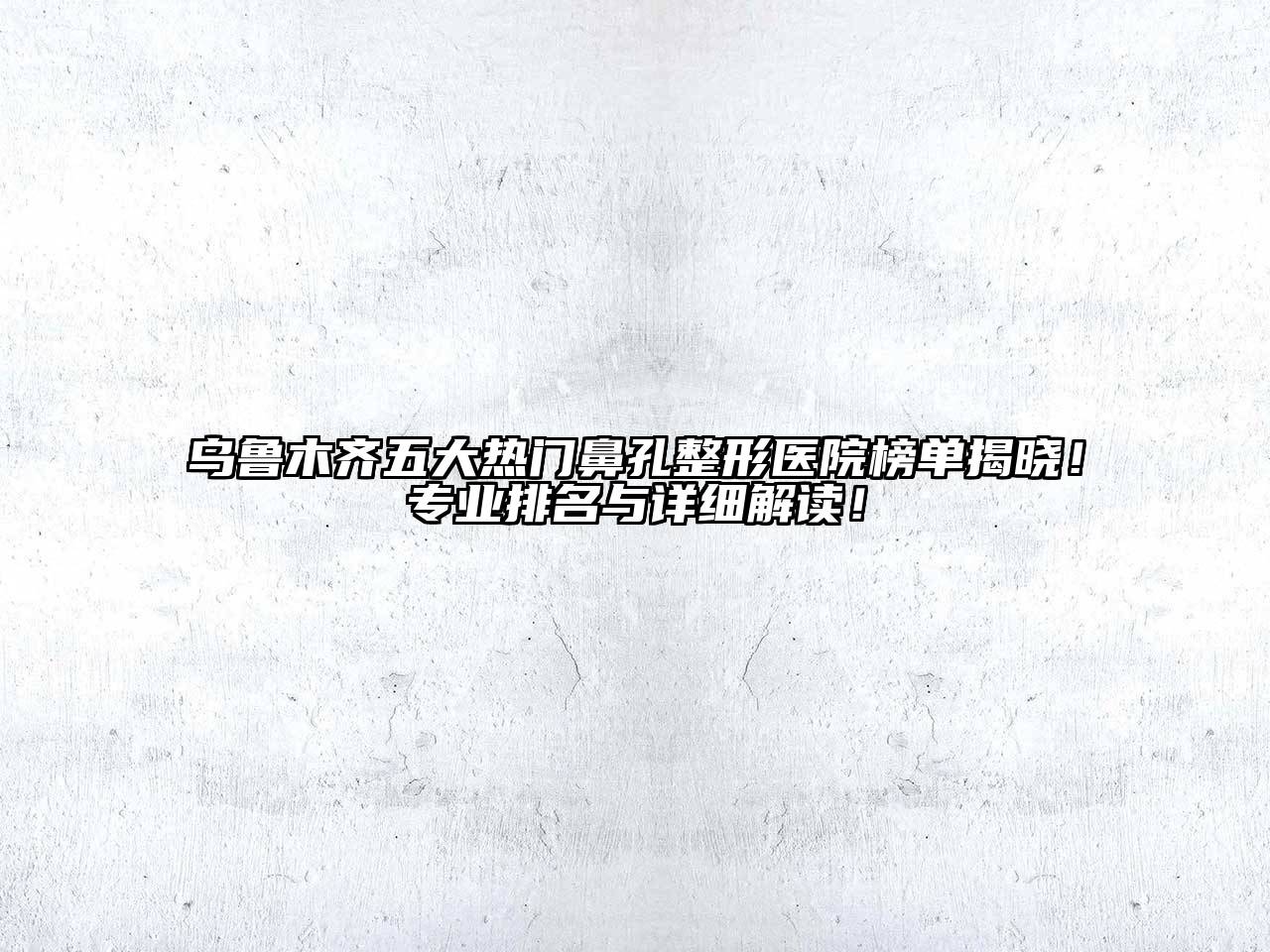 乌鲁木齐五大热门鼻孔整形医院榜单揭晓！专业排名与详细解读！