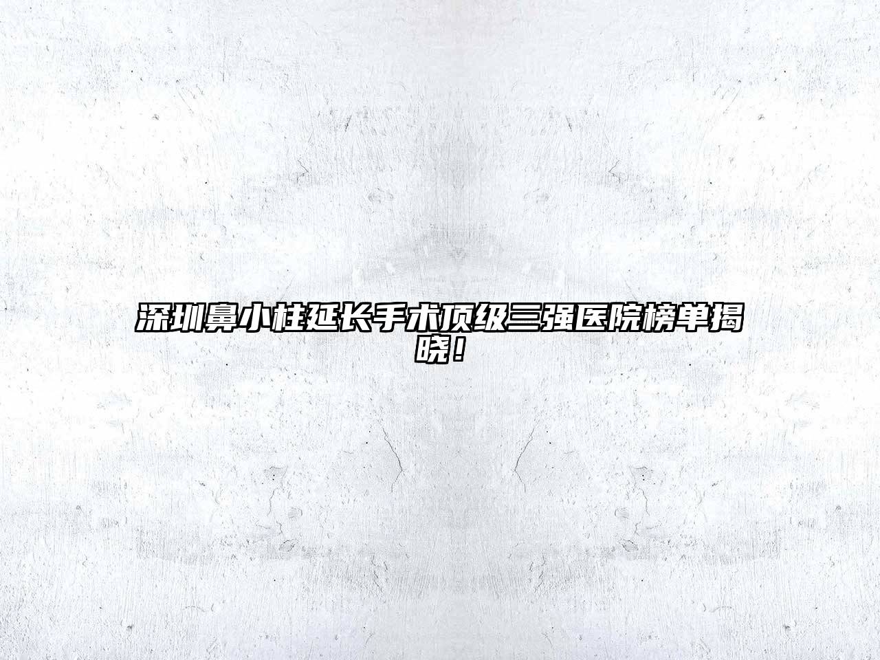 深圳鼻小柱延长手术顶级三强医院榜单揭晓！