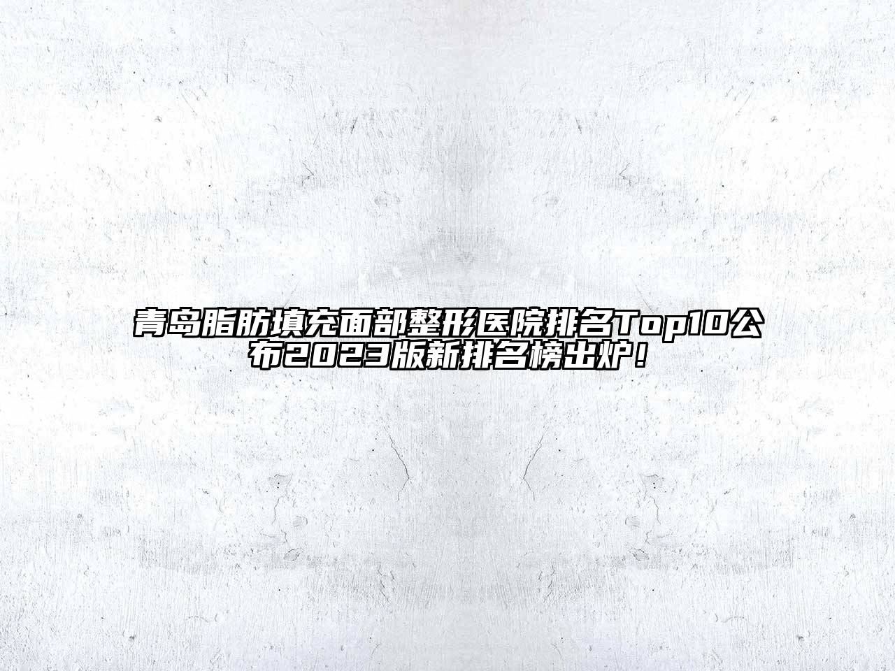 青岛脂肪填充面部整形医院排名Top10公布2023版新排名榜出炉！