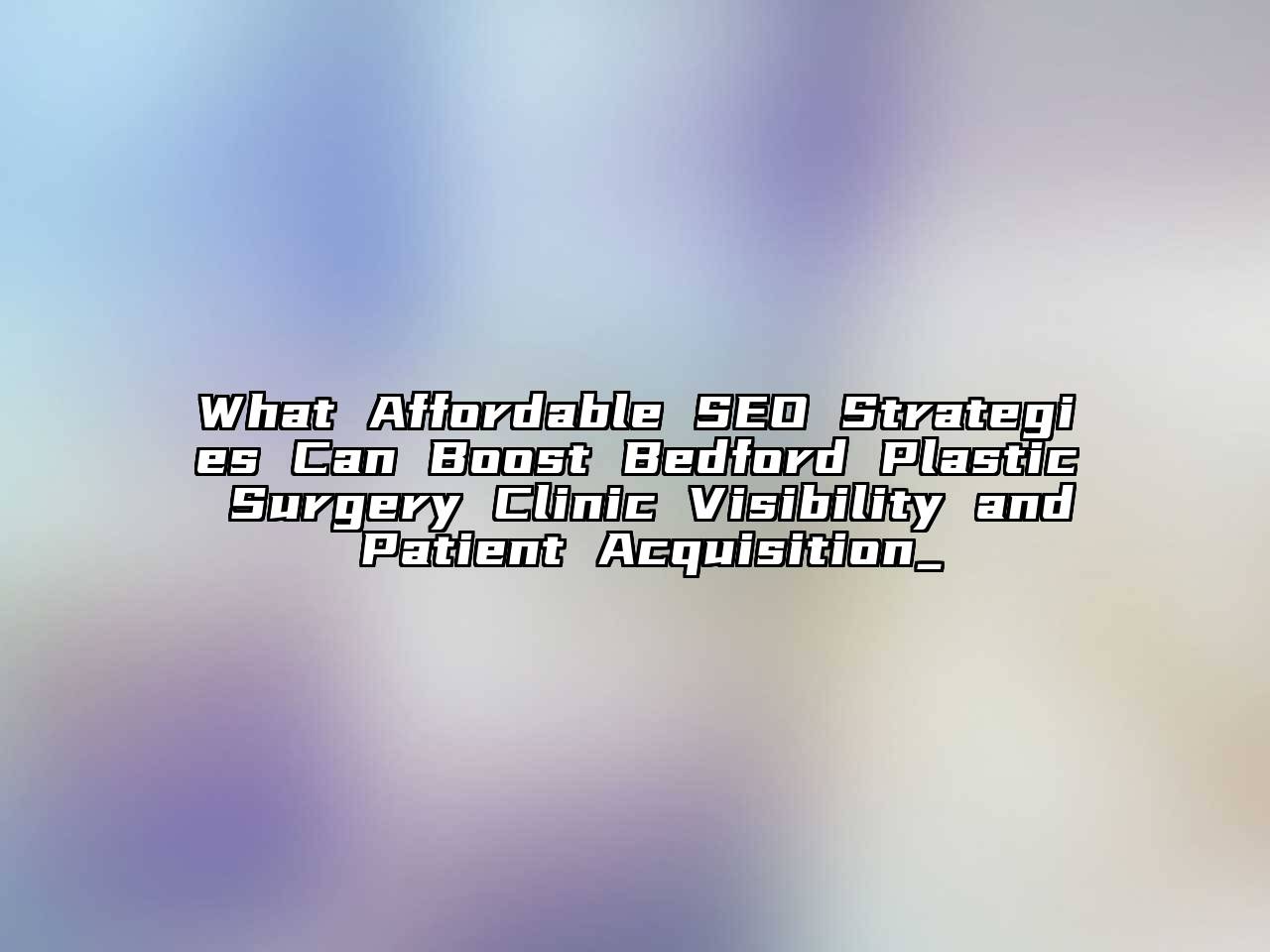What Affordable SEO Strategies Can Boost Bedford Plastic Surgery Clinic Visibility and Patient Acquisition_
