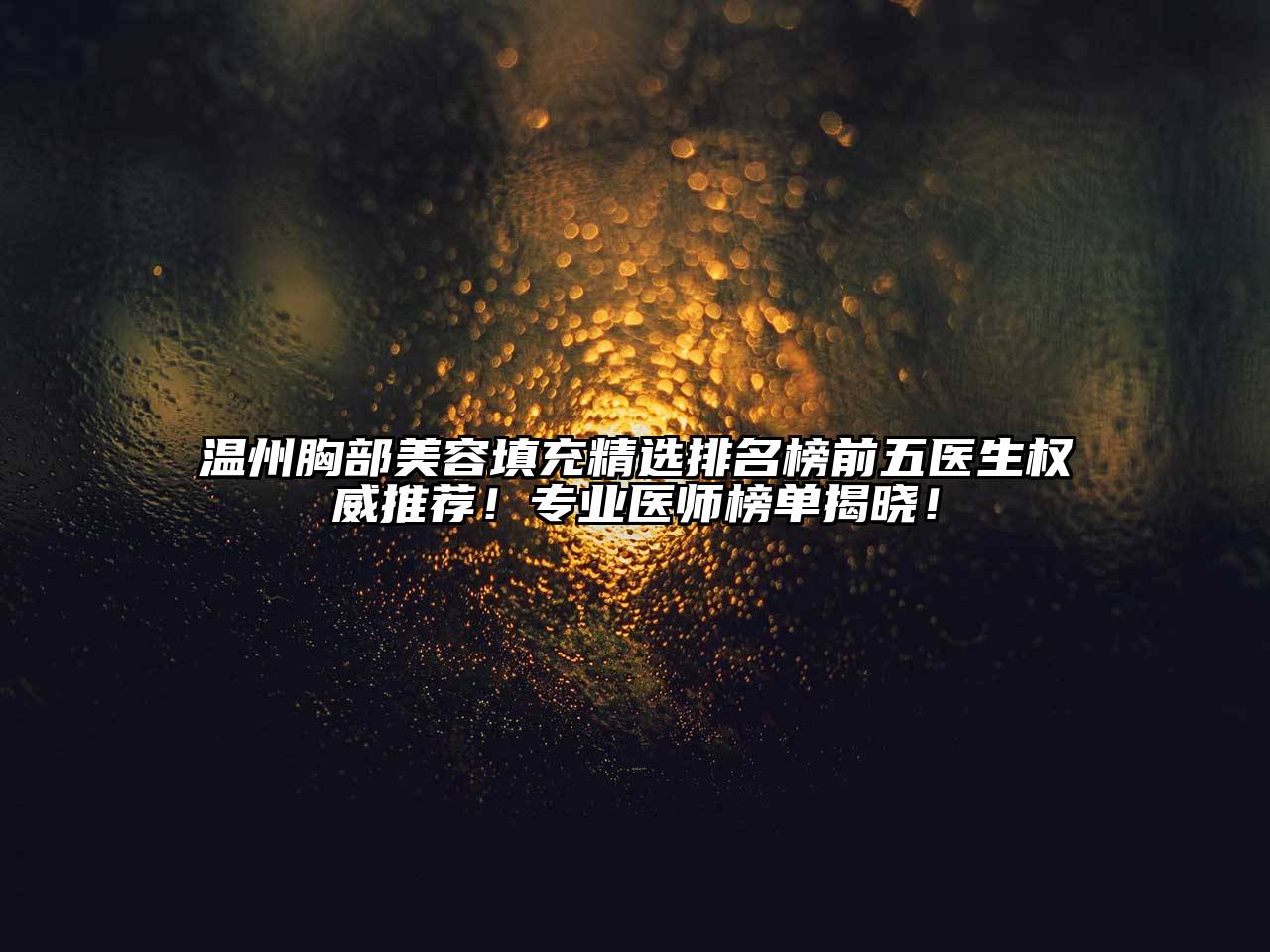 温州胸部美容填充精选排名榜前五医生权威推荐！专业医师榜单揭晓！
