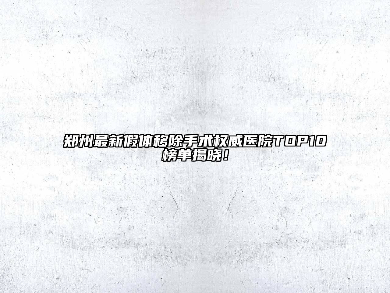 郑州最新假体移除手术权威医院TOP10榜单揭晓！