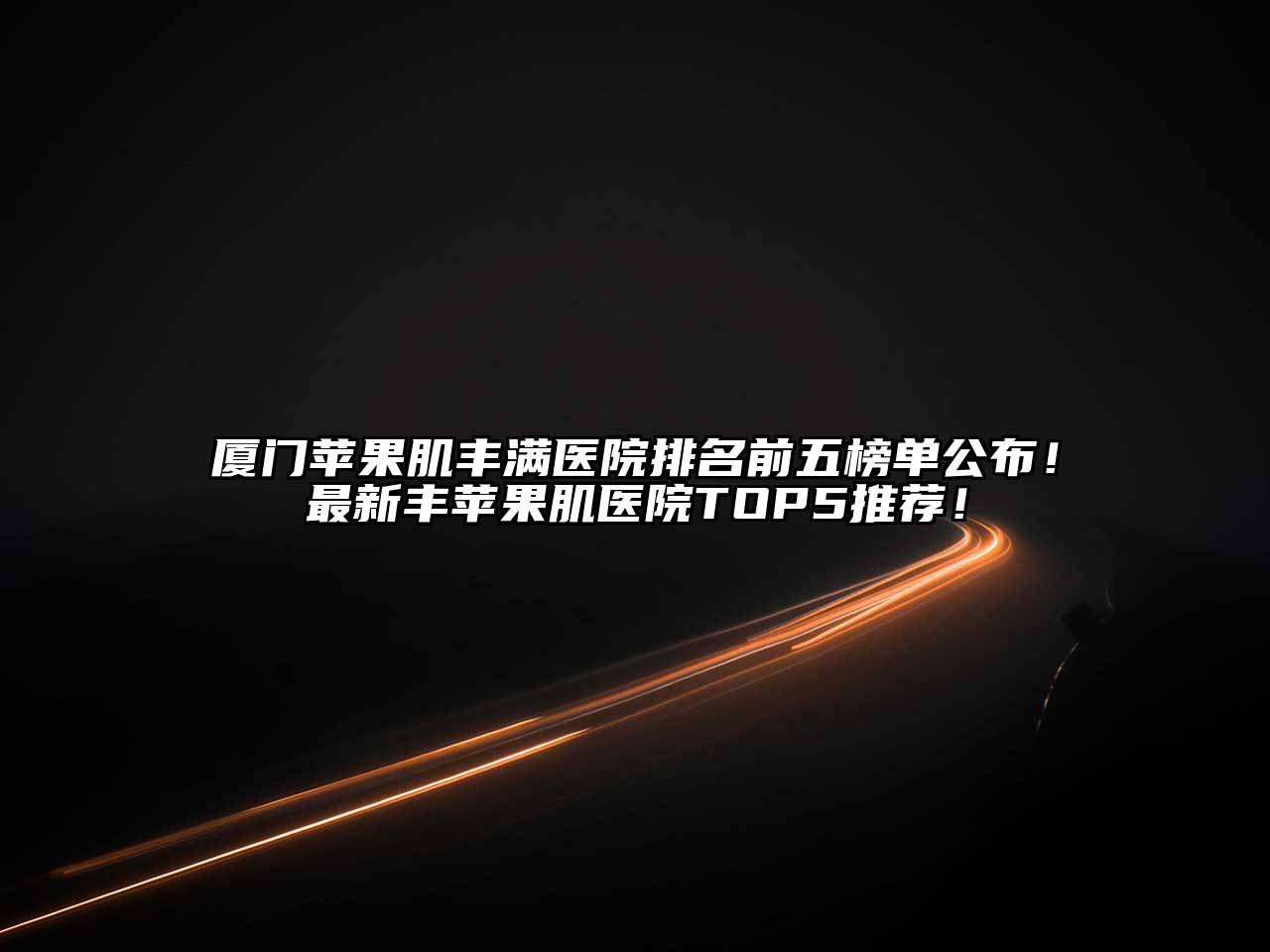 厦门苹果肌丰满医院排名前五榜单公布！最新丰苹果肌医院TOP5推荐！
