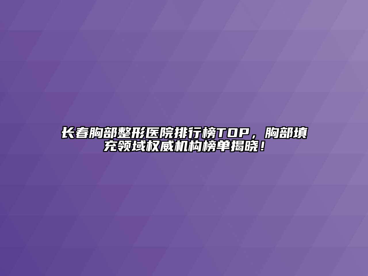 长春胸部整形医院排行榜TOP，胸部填充领域权威机构榜单揭晓！