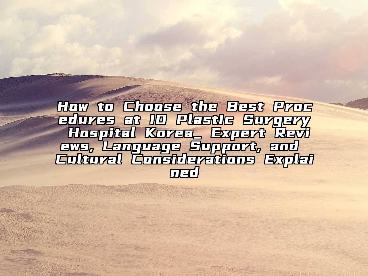 How to Choose the Best Procedures at ID Plastic Surgery Hospital Korea_ Expert Reviews, Language Support, and Cultural Considerations Explained