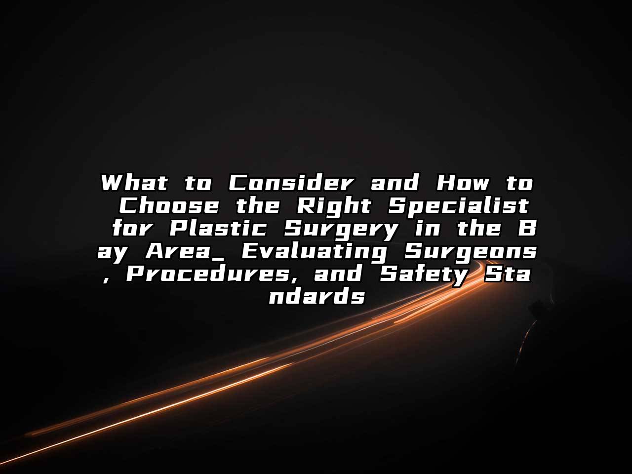 What to Consider and How to Choose the Right Specialist for Plastic Surgery in the Bay Area_ Evaluating Surgeons, Procedures, and Safety Standards