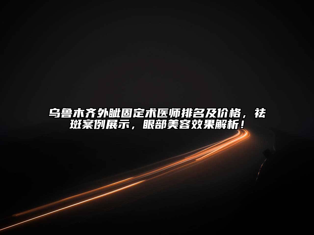 乌鲁木齐外眦固定术医师排名及价格，祛斑案例展示，眼部美容效果解析！