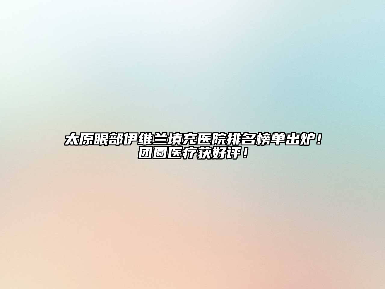 太原眼部伊维兰填充医院排名榜单出炉！团圆医疗获好评！