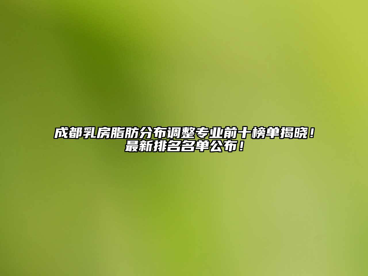 成都乳房脂肪分布调整专业前十榜单揭晓！最新排名名单公布！