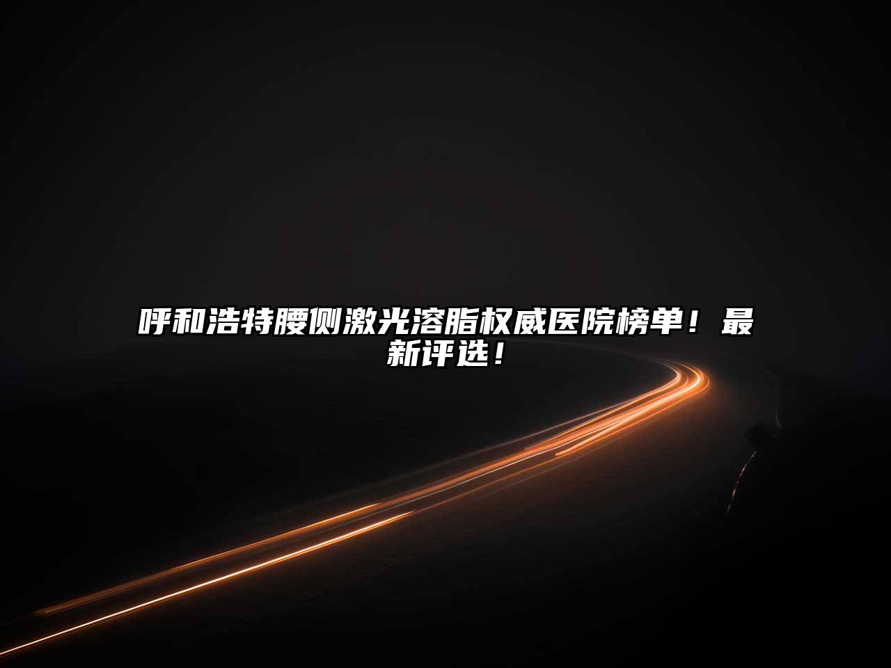 呼和浩特腰侧激光溶脂权威医院榜单！最新评选！