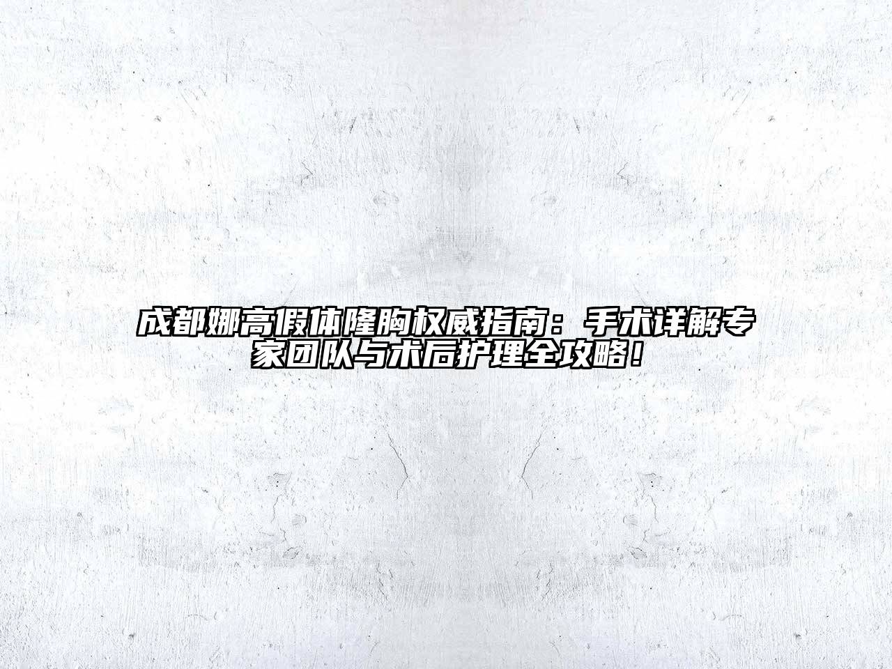 成都娜高假体隆胸权威指南：手术详解专家团队与术后护理全攻略！