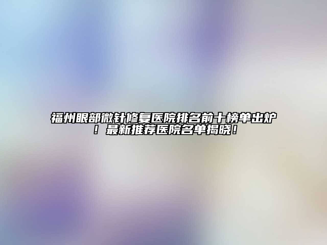 福州眼部微针修复医院排名前十榜单出炉！最新推荐医院名单揭晓！