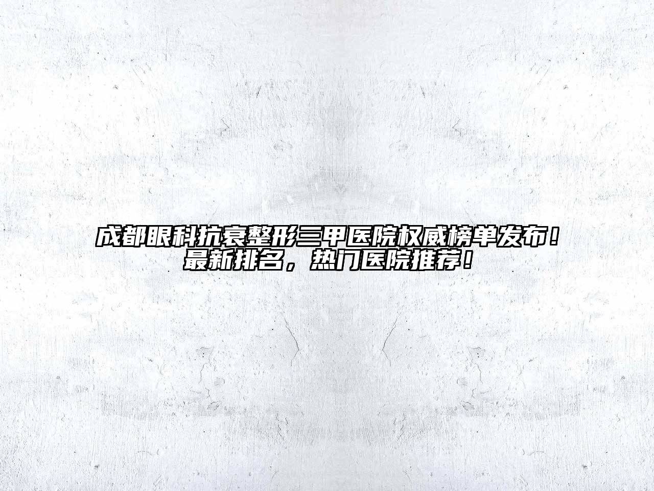 成都眼科抗衰整形三甲医院权威榜单发布！最新排名，热门医院推荐！