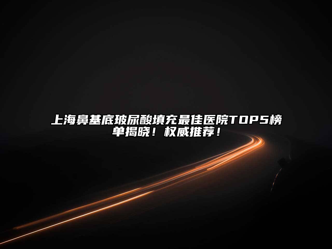 上海鼻基底玻尿酸填充最佳医院TOP5榜单揭晓！权威推荐！