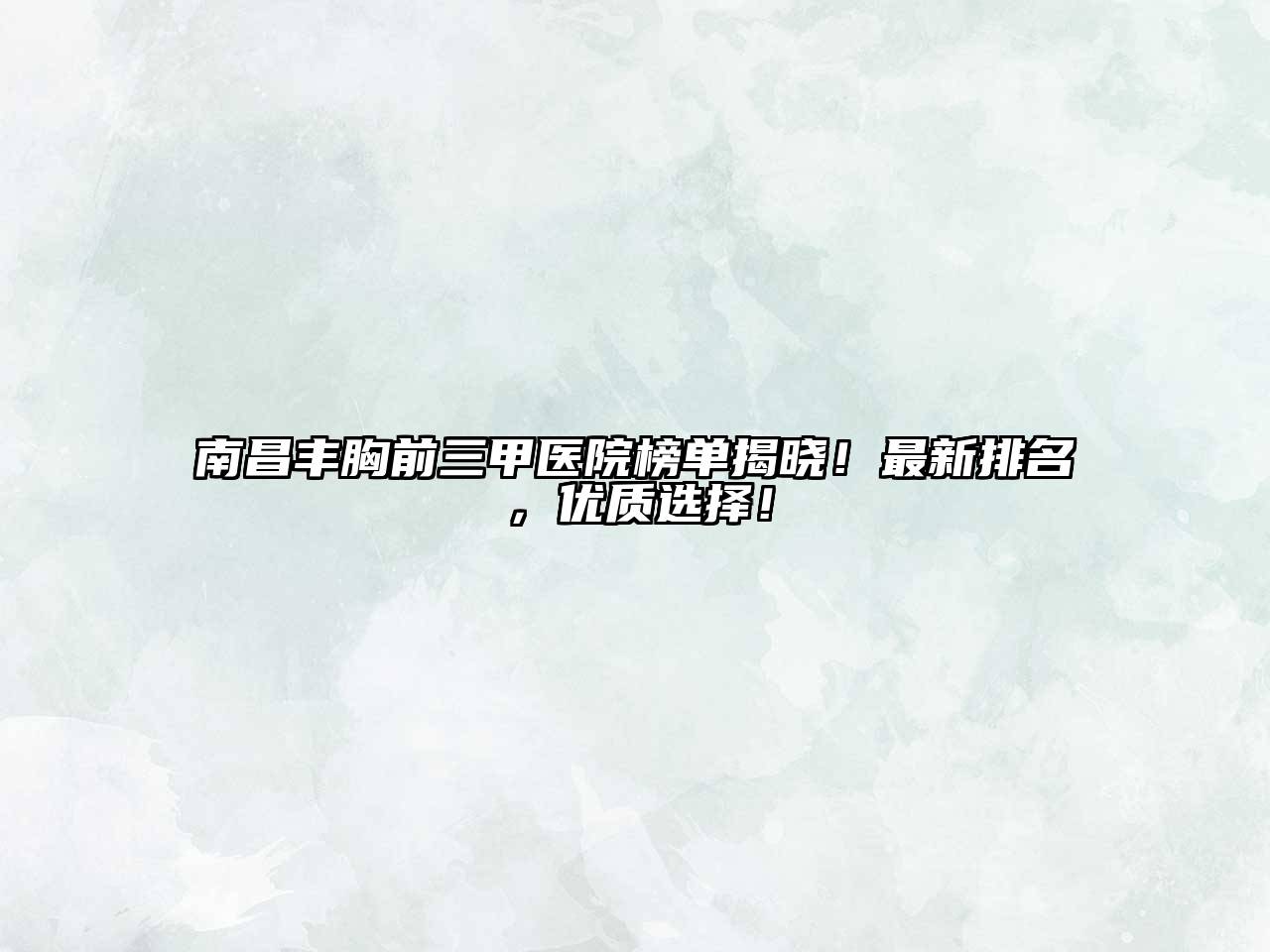 南昌丰胸前三甲医院榜单揭晓！最新排名，优质选择！