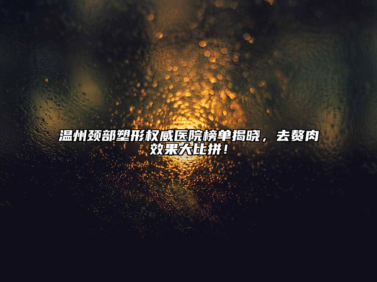 温州颈部塑形权威医院榜单揭晓，去赘肉效果大比拼！