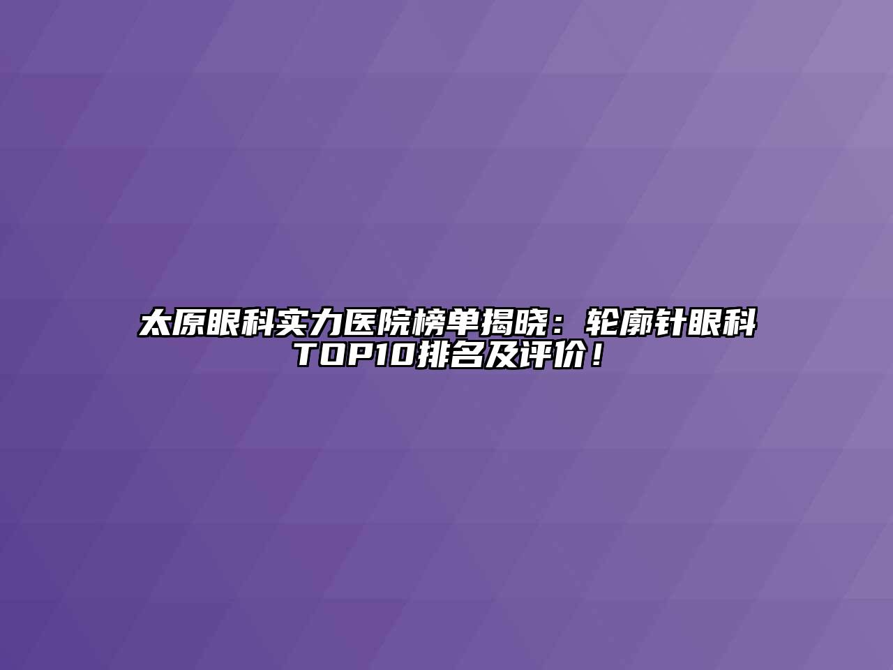 太原眼科实力医院榜单揭晓：轮廓针眼科TOP10排名及评价！