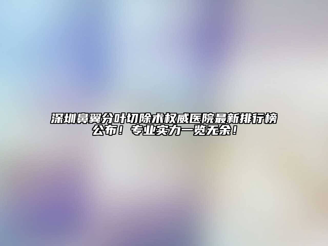深圳鼻翼分叶切除术权威医院最新排行榜公布！专业实力一览无余！