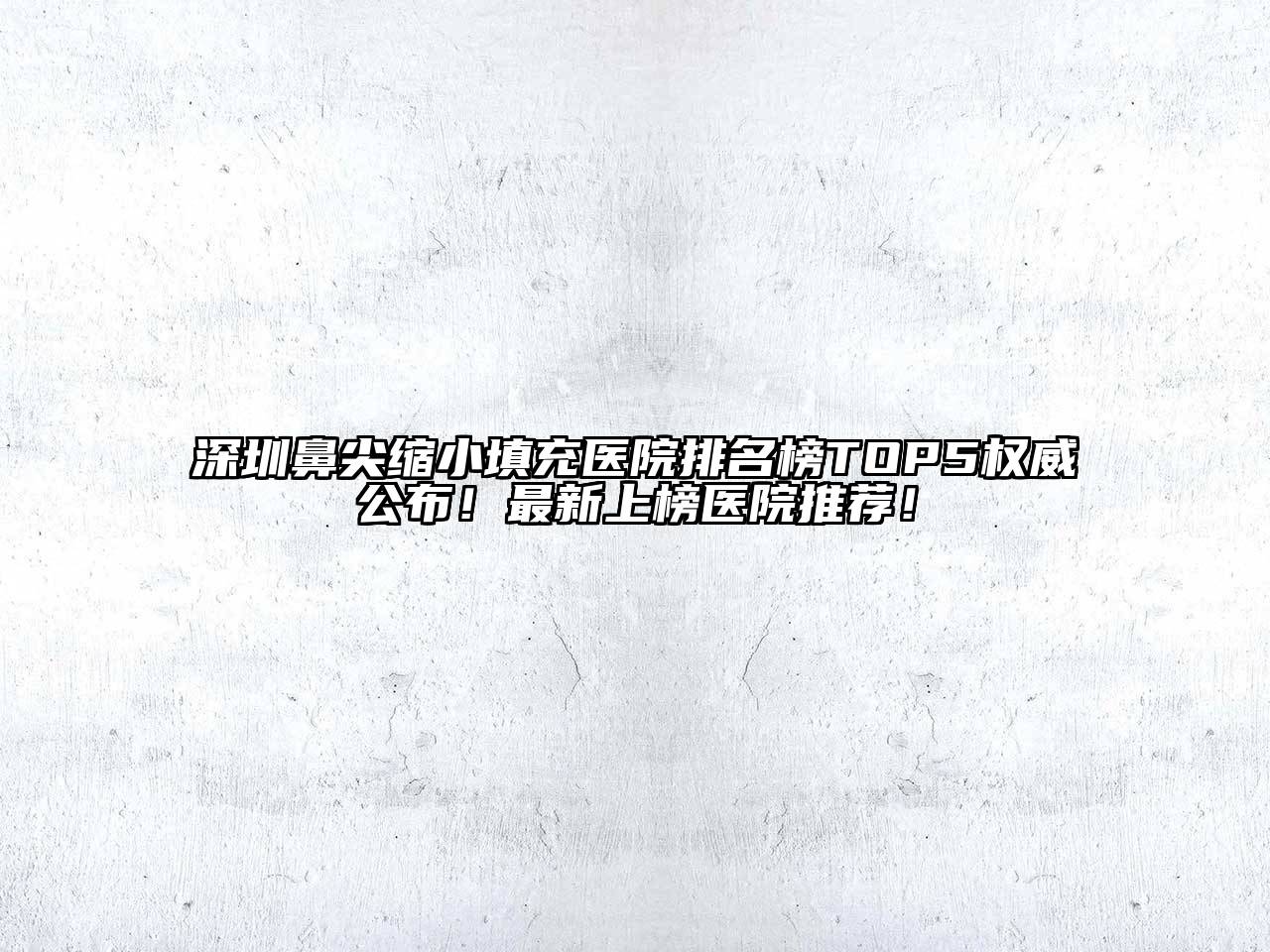 深圳鼻尖缩小填充医院排名榜TOP5权威公布！最新上榜医院推荐！