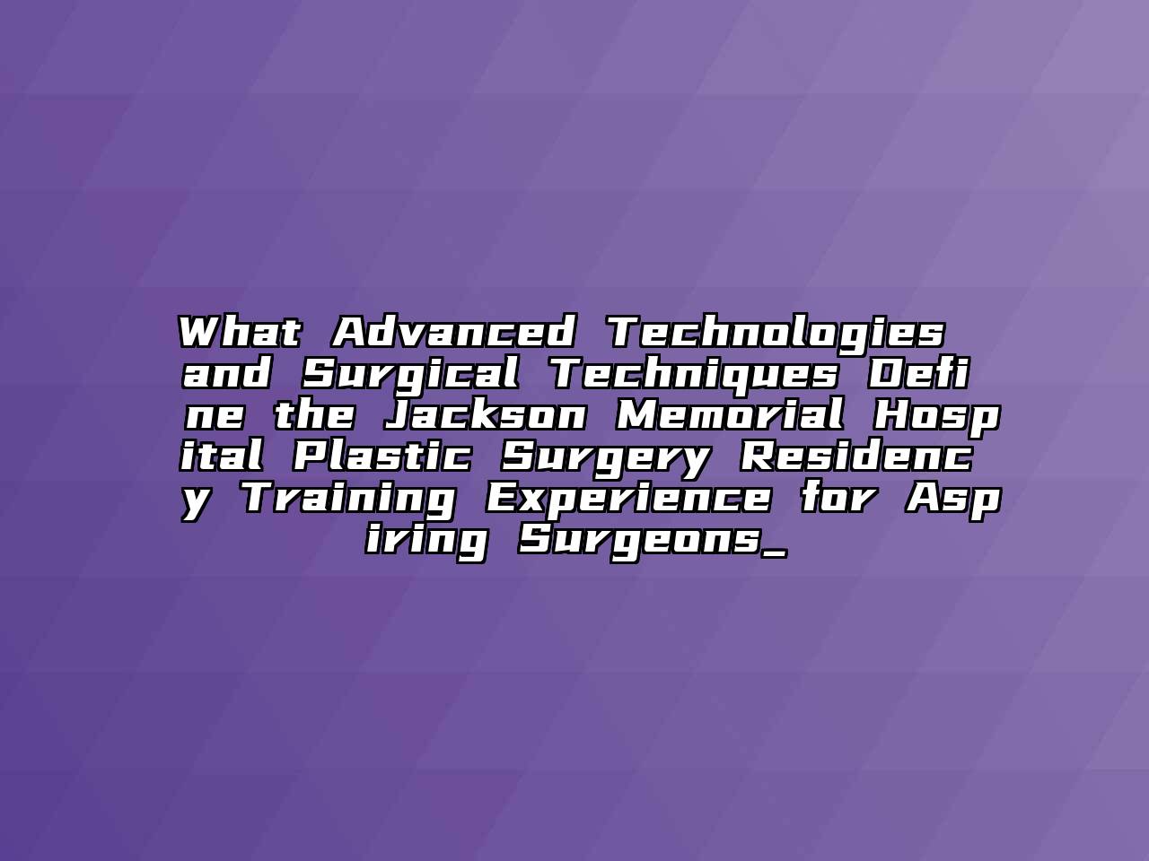 What Advanced Technologies and Surgical Techniques Define the Jackson Memorial Hospital Plastic Surgery Residency Training Experience for Aspiring Surgeons_