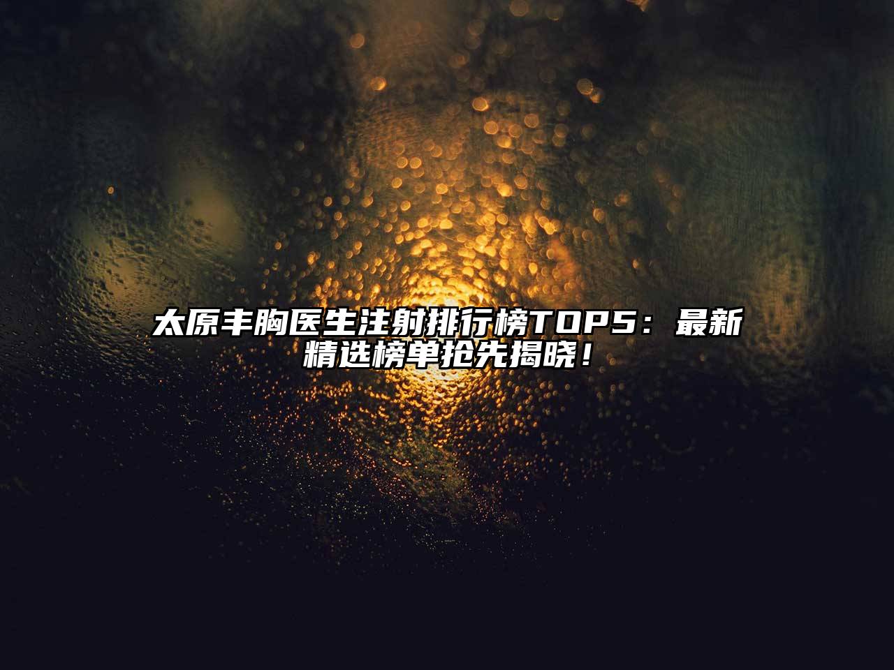 太原丰胸医生注射排行榜TOP5：最新精选榜单抢先揭晓！