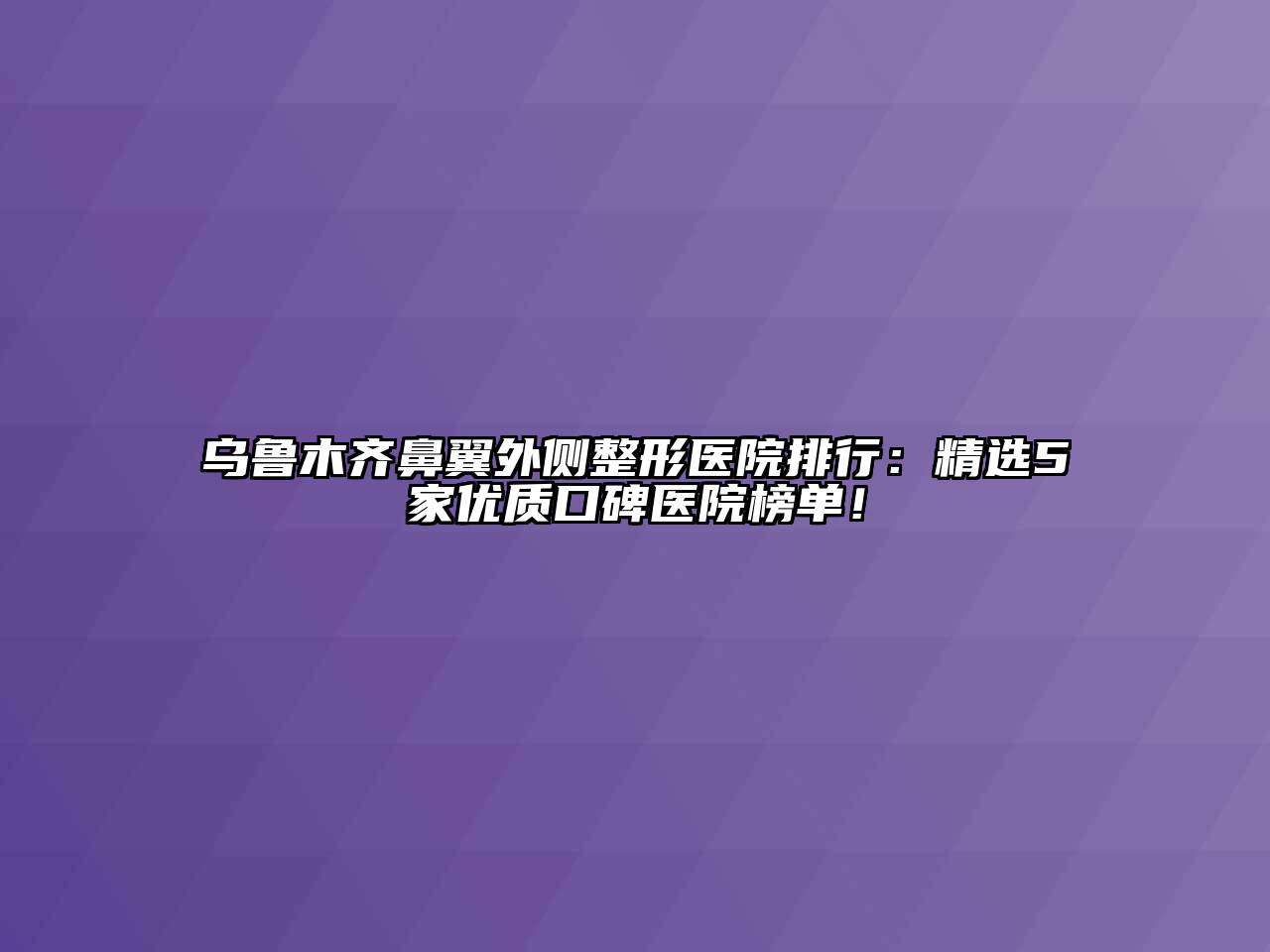 乌鲁木齐鼻翼外侧整形医院排行：精选5家优质口碑医院榜单！