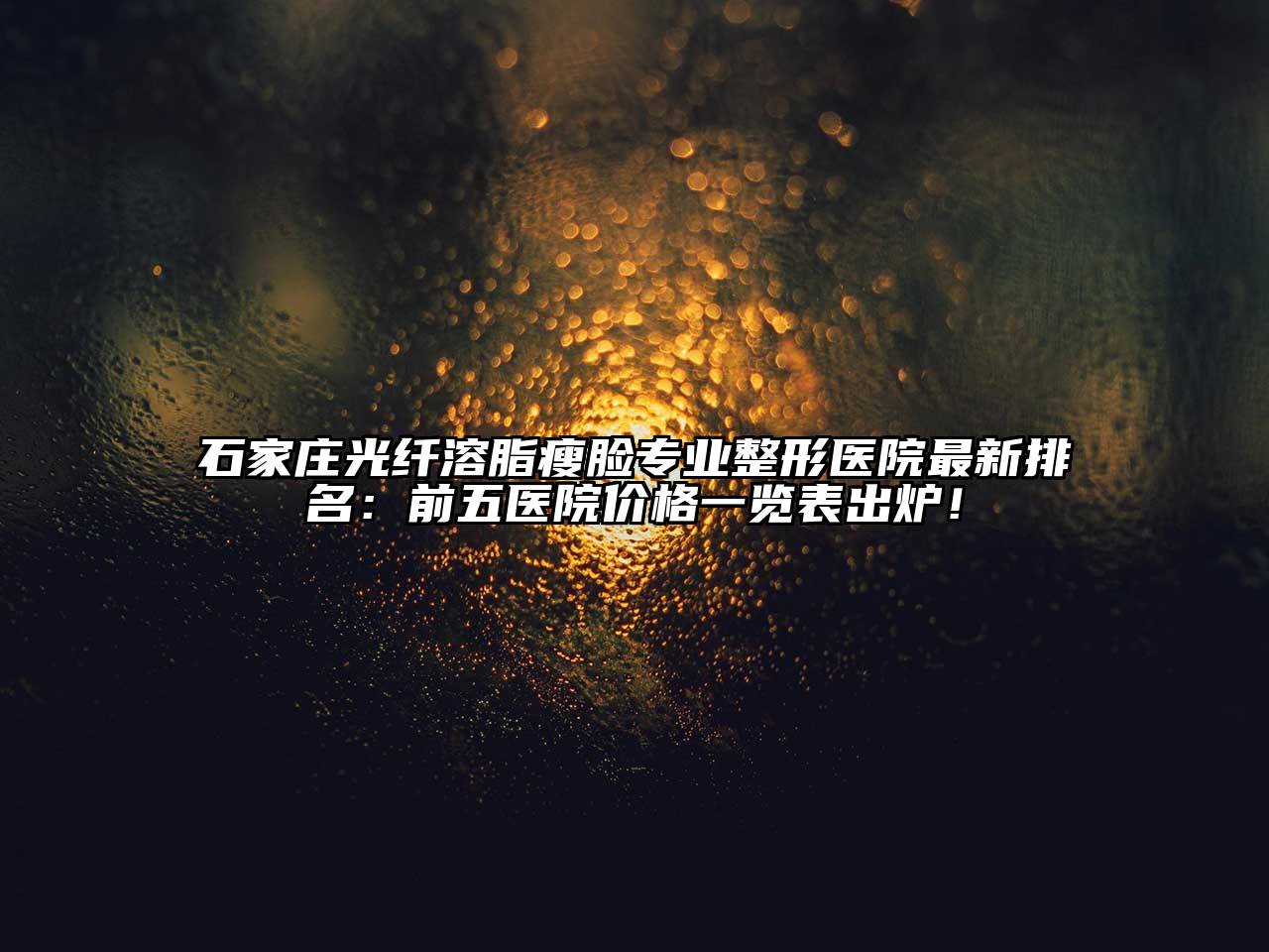 石家庄光纤溶脂瘦脸专业整形医院最新排名：前五医院价格一览表出炉！