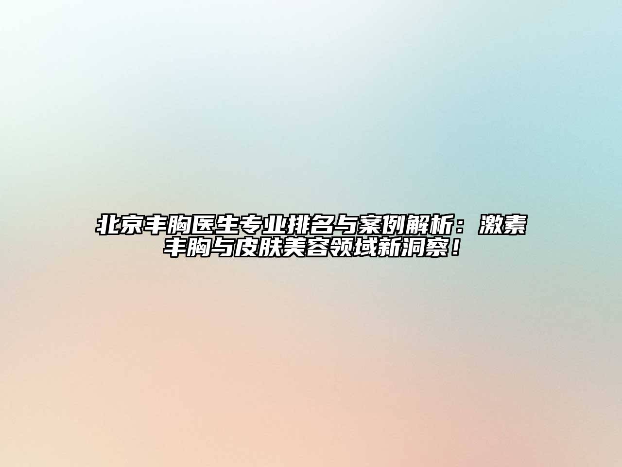 北京丰胸医生专业排名与案例解析：激素丰胸与皮肤美容领域新洞察！